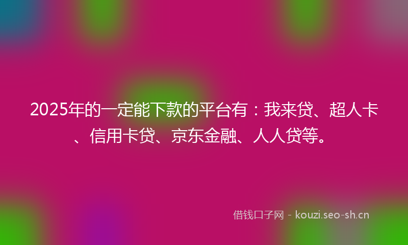2025年的一定能下款的平台有：我来贷、超人卡、信用卡贷、京东金融、人人贷等。