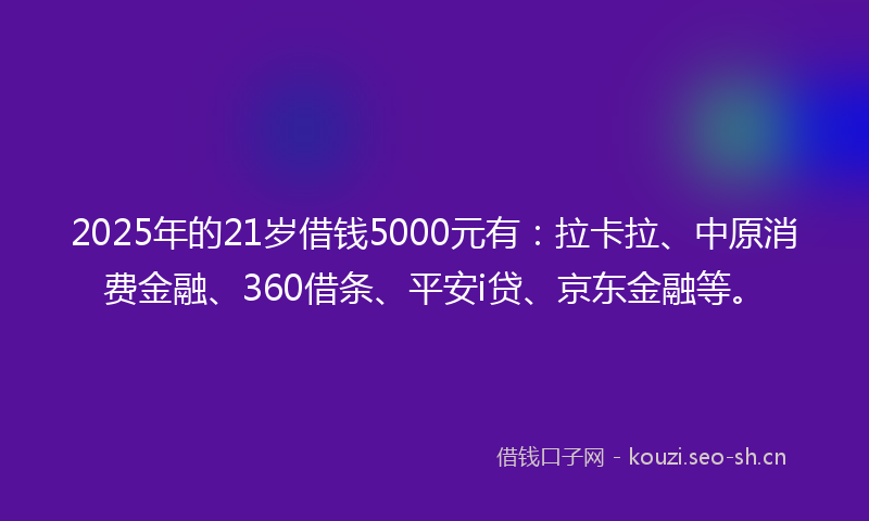 2025年的21岁借钱5000元有：拉卡拉、中原消费金融、360借条、平安i贷、京东金融等。