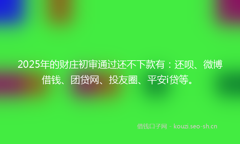 2025年的财庄初审通过还不下款有：还呗、微博借钱、团贷网、投友圈、平安i贷等。