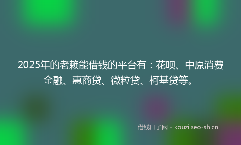 2025年的老赖能借钱的平台有:花呗、中原消费金融、惠商贷、微粒贷、柯基贷等。