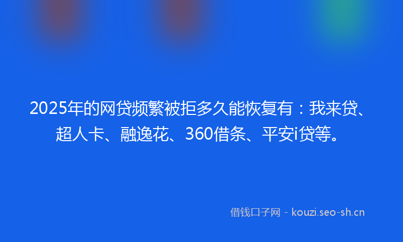 2025年的网贷频繁被拒多久能恢复有：我来贷、超人卡、融逸花、360借条、平安i贷等。