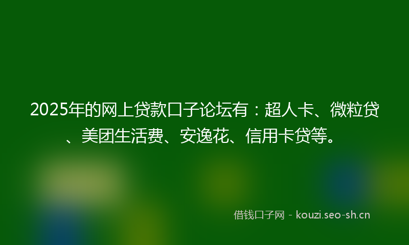 2025年的网上贷款口子论坛有：超人卡、微粒贷、美团生活费、安逸花、信用卡贷等。