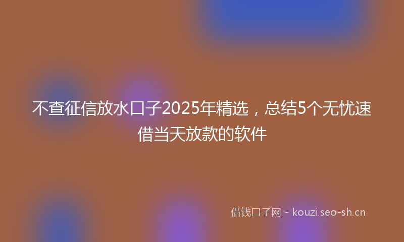 不查征信放水口子2025年精选，总结5个无忧速借当天放款的软件