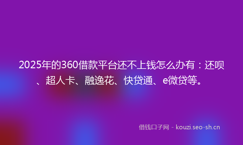 2025年的360借款平台还不上钱怎么办有：还呗、超人卡、融逸花、快贷通、e微贷等。