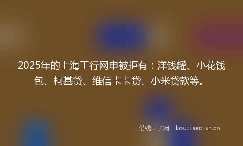 2025年的上海工行网申被拒有:洋钱罐、小花钱包、柯基贷、维信卡卡贷、小米贷款等。