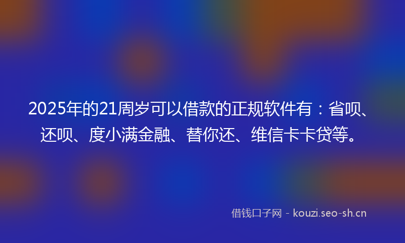 2025年的21周岁可以借款的正规软件有：省呗、还呗、度小满金融、替你还、维信卡卡贷等。