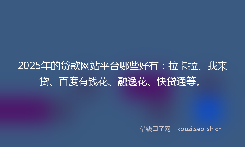 2025年的贷款网站平台哪些好有:拉卡拉、我来贷、百度有钱花、融逸花、快贷通等。