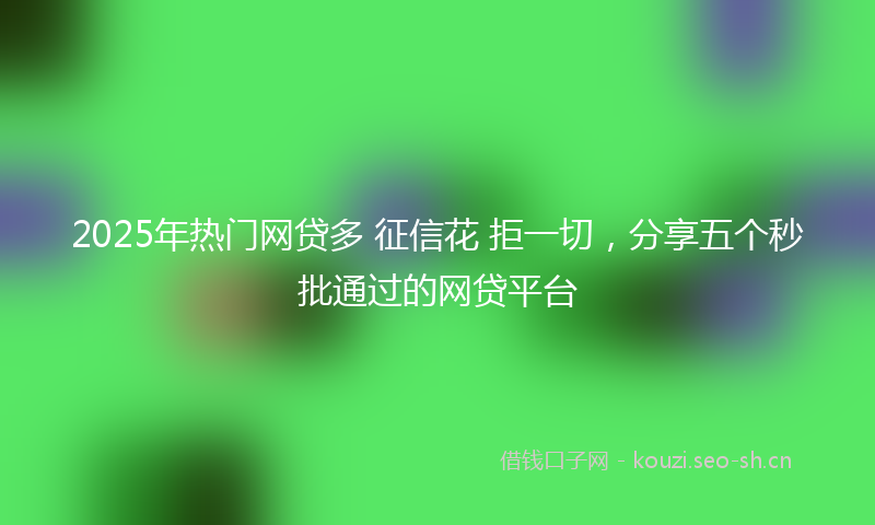 2025年热门网贷多 征信花 拒一切，分享五个秒批通过的网贷平台