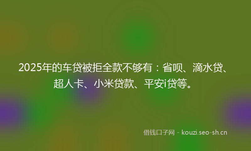 2025年的车贷被拒全款不够有：省呗、滴水贷、超人卡、小米贷款、平安i贷等。