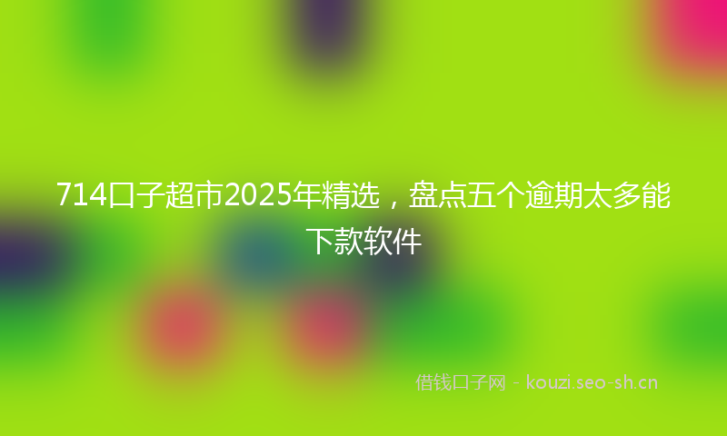714口子超市2025年精选,盘点五个逾期太多能下款软件