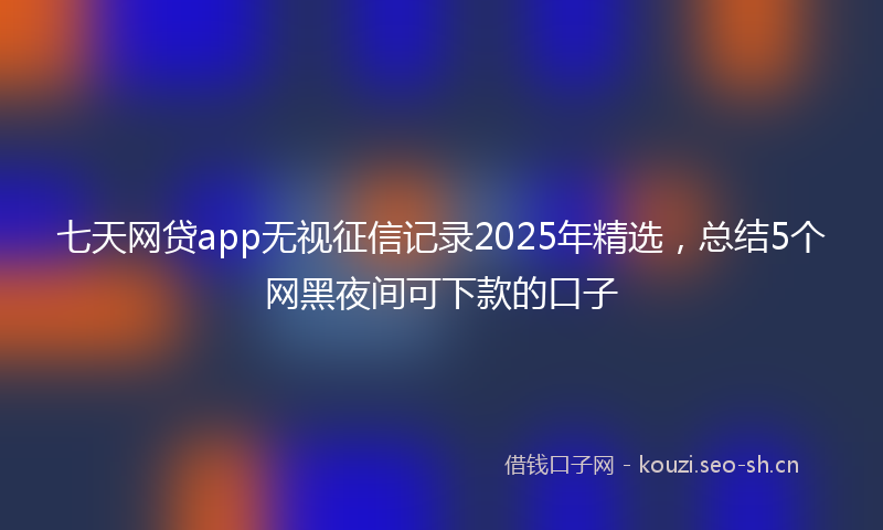 七天网贷app无视征信记录2025年精选，总结5个网黑夜间可下款的口子
