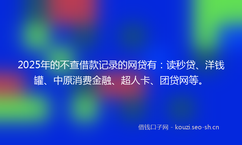 2025年的不查借款记录的网贷有：读秒贷、洋钱罐、中原消费金融、超人卡、团贷网等。