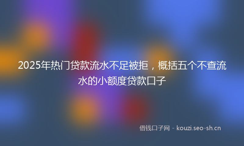 2025年热门贷款流水不足被拒，概括五个不查流水的小额度贷款口子