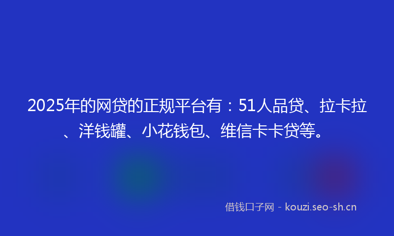 2025年的网贷的正规平台有：51人品贷、拉卡拉、洋钱罐、小花钱包、维信卡卡贷等。