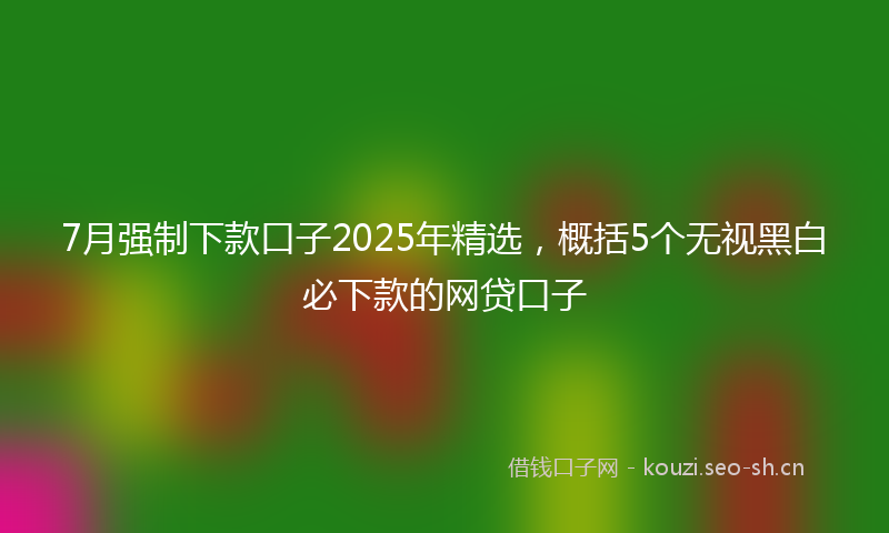 7月强制下款口子2025年精选，概括5个无视黑白必下款的网贷口子