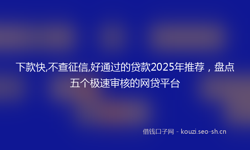 下款快,不查征信,好通过的贷款2025年推荐，盘点五个极速审核的网贷平台