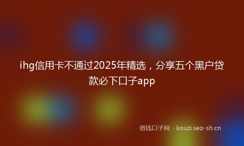 ihg信用卡不通过2025年精选，分享五个黑户贷款必下口子app