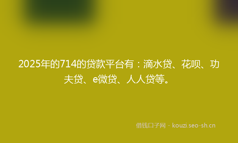 2025年的714的贷款平台有:滴水贷、花呗、功夫贷、e微贷、人人贷等。