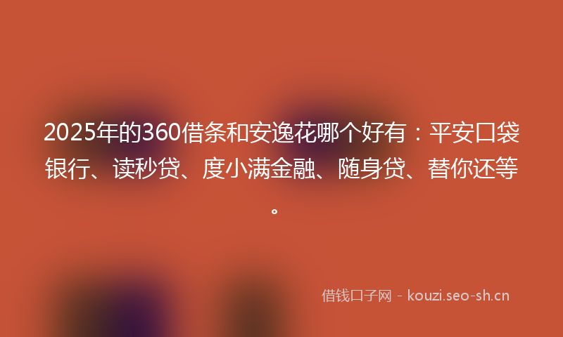 2025年的360借条和安逸花哪个好有:平安口袋银行、读秒贷、度小满金融、随身贷、替你还等。