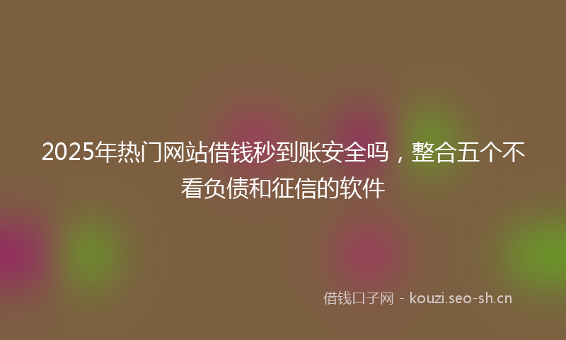 2025年热门网站借钱秒到账安全吗，整合五个不看负债和征信的软件