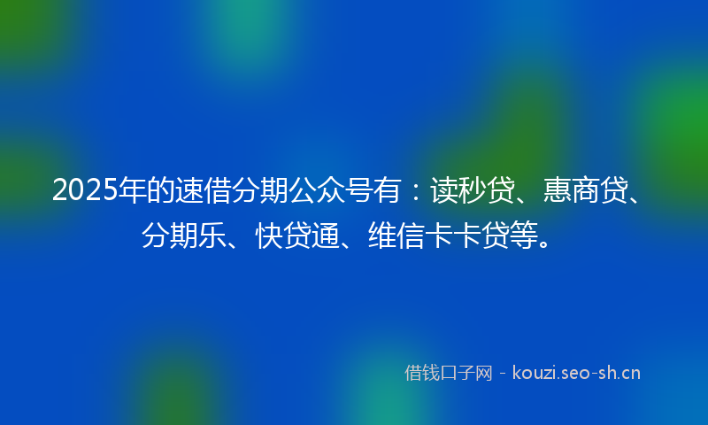 2025年的速借分期公众号有：读秒贷、惠商贷、分期乐、快贷通、维信卡卡贷等。