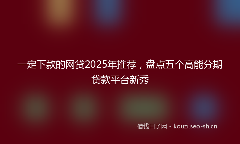 一定下款的网贷2025年推荐，盘点五个高能分期贷款平台新秀