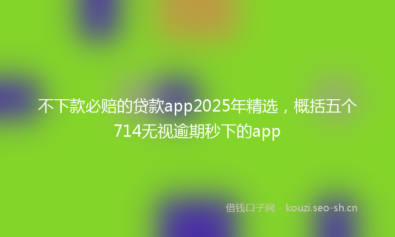 不下款必赔的贷款app2025年精选，概括五个714无视逾期秒下的app
