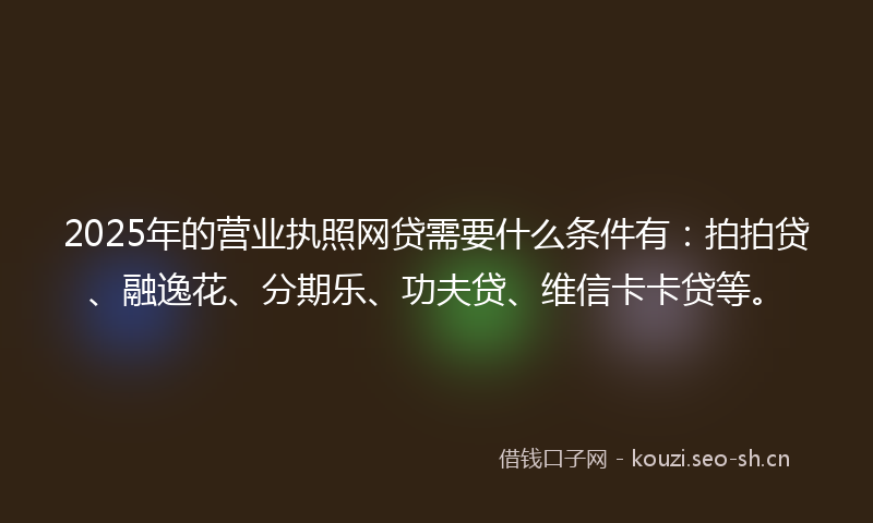2025年的营业执照网贷需要什么条件有:拍拍贷、融逸花、分期乐、功夫贷、维信卡卡贷等。
