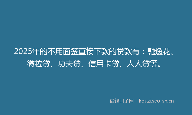 2025年的不用面签直接下款的贷款有:融逸花、微粒贷、功夫贷、信用卡贷、人人贷等。
