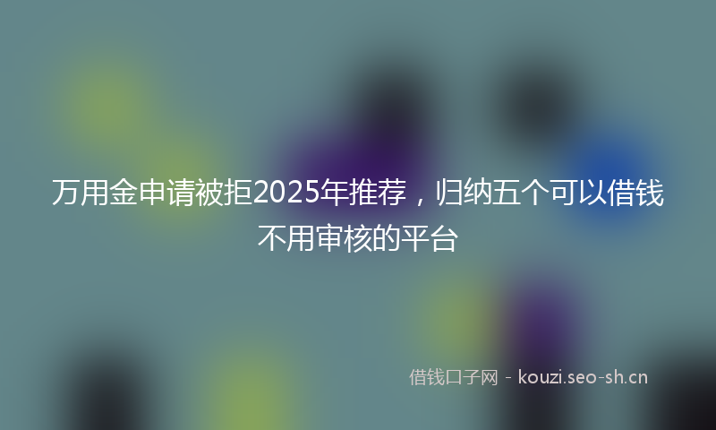 万用金申请被拒2025年推荐，归纳五个可以借钱不用审核的平台