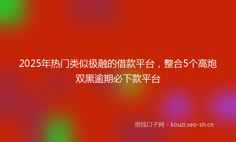 2025年热门类似极融的借款平台，整合5个高炮双黑逾期必下款平台
