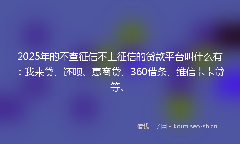 2025年的不查征信不上征信的贷款平台叫什么有：我来贷、还呗、惠商贷、360借条、维信卡卡贷等。