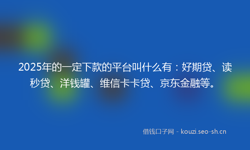 2025年的一定下款的平台叫什么有:好期贷、读秒贷、洋钱罐、维信卡卡贷、京东金融等。