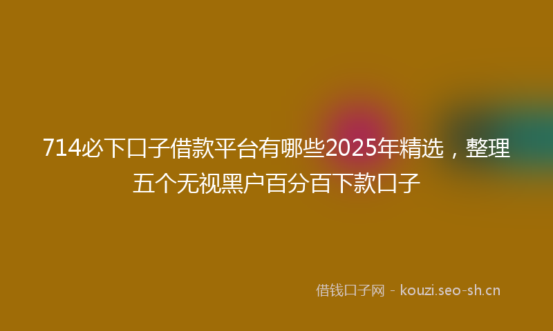714必下口子借款平台有哪些2025年精选,整理五个无视黑户百分百下款口子