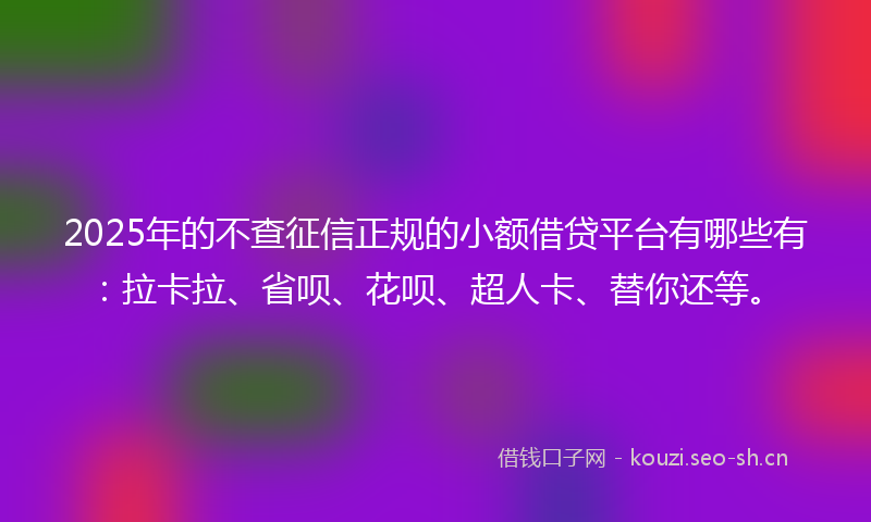 2025年的不查征信正规的小额借贷平台有哪些有：拉卡拉、省呗、花呗、超人卡、替你还等。
