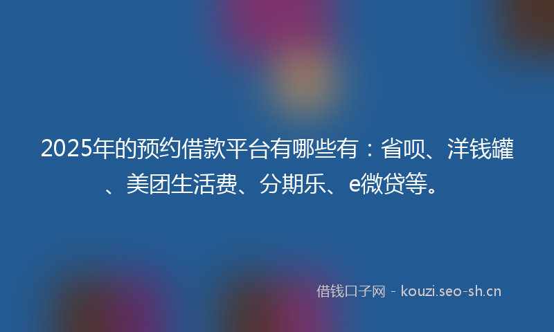 2025年的预约借款平台有哪些有：省呗、洋钱罐、美团生活费、分期乐、e微贷等。