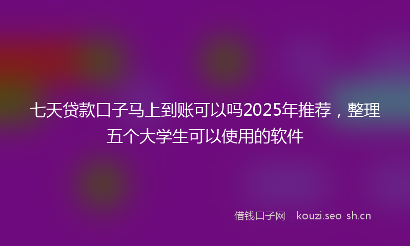 七天贷款口子马上到账可以吗2025年推荐，整理五个大学生可以使用的软件