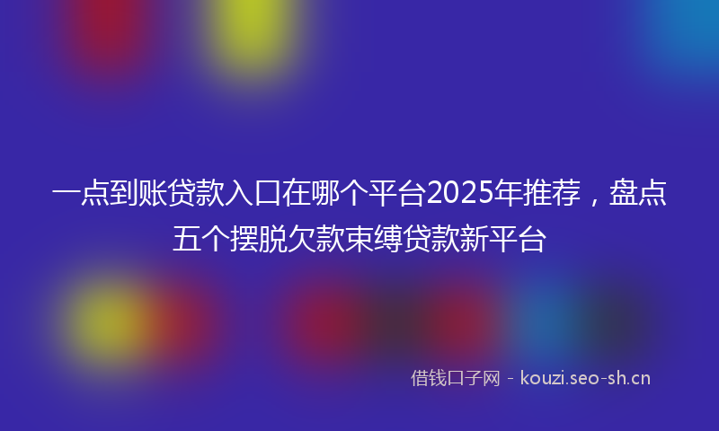 一点到账贷款入口在哪个平台2025年推荐，盘点五个摆脱欠款束缚贷款新平台
