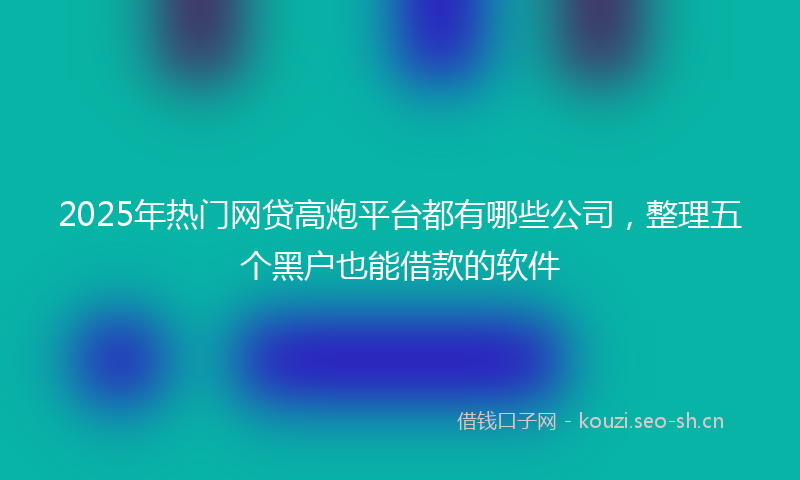 2025年热门网贷高炮平台都有哪些公司，整理五个黑户也能借款的软件