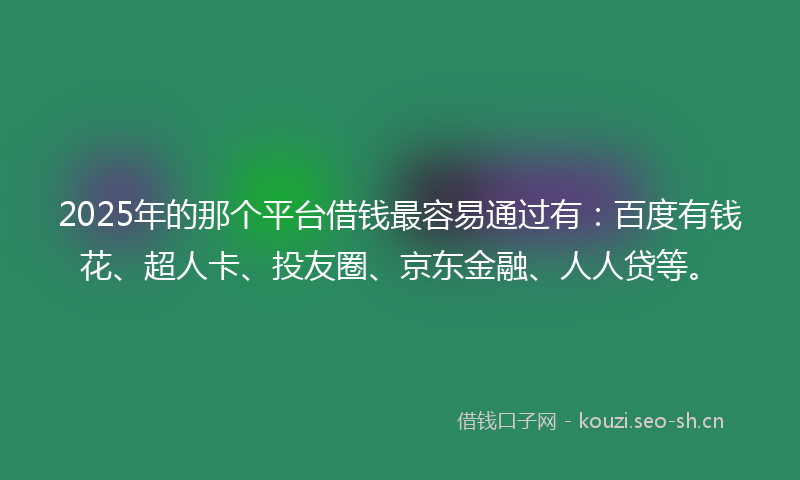 2025年的那个平台借钱最容易通过有：百度有钱花、超人卡、投友圈、京东金融、人人贷等。