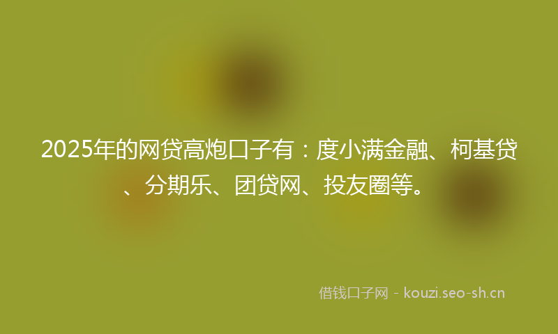 2025年的网贷高炮口子有：度小满金融、柯基贷、分期乐、团贷网、投友圈等。