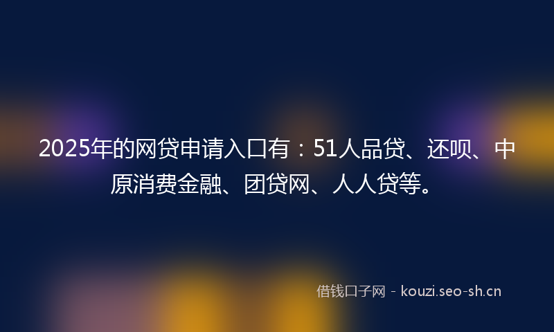2025年的网贷申请入口有：51人品贷、还呗、中原消费金融、团贷网、人人贷等。