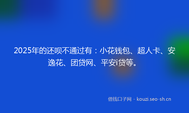 2025年的还呗不通过有：小花钱包、超人卡、安逸花、团贷网、平安i贷等。