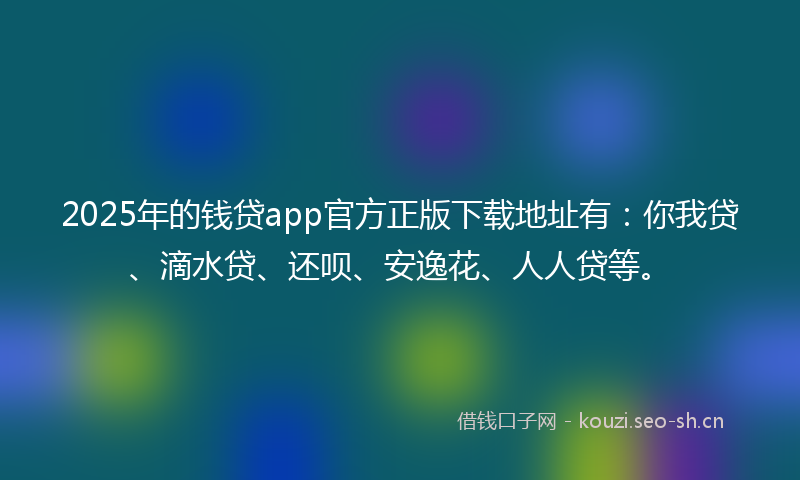 2025年的钱贷app官方正版下载地址有：你我贷、滴水贷、还呗、安逸花、人人贷等。