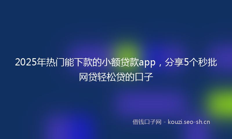 2025年热门能下款的小额贷款app，分享5个秒批网贷轻松贷的口子