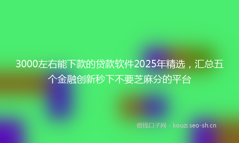 3000左右能下款的贷款软件2025年精选,汇总五个金融创新秒下不要芝麻分的平台