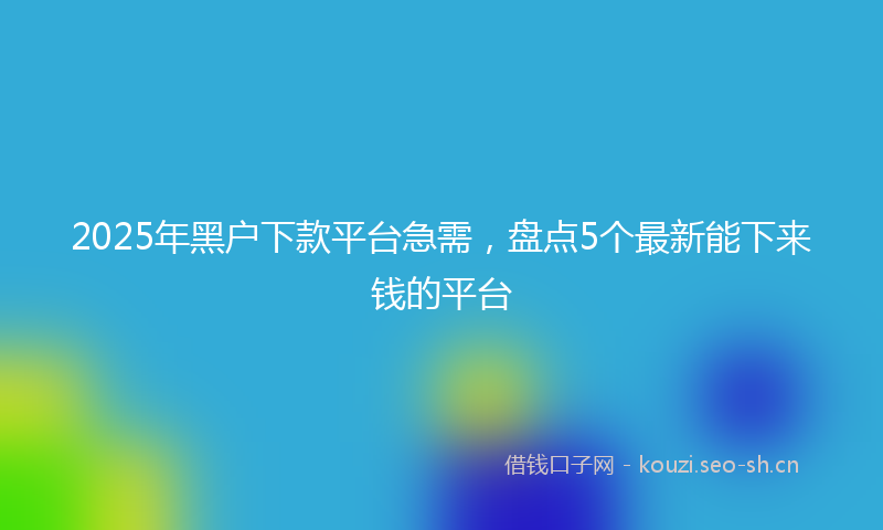 2025年黑户下款平台急需,盘点5个最新能下来钱的平台