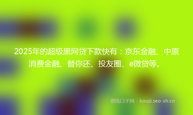 2025年的超级黑网贷下款快有：京东金融、中原消费金融、替你还、投友圈、e微贷等。