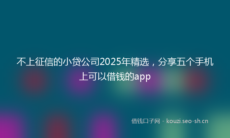 不上征信的小贷公司2025年精选，分享五个手机上可以借钱的app