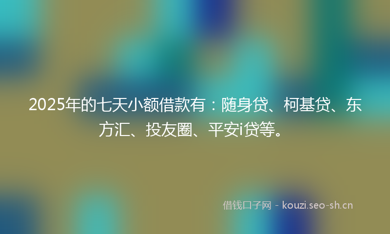 2025年的七天小额借款有:随身贷、柯基贷、东方汇、投友圈、平安i贷等。